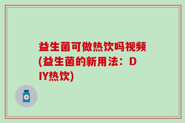 益生菌可做热饮吗视频(益生菌的新用法：DIY热饮)