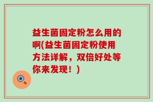 益生菌固定粉怎么用的啊(益生菌固定粉使用方法详解，双倍好处等你来发现！)