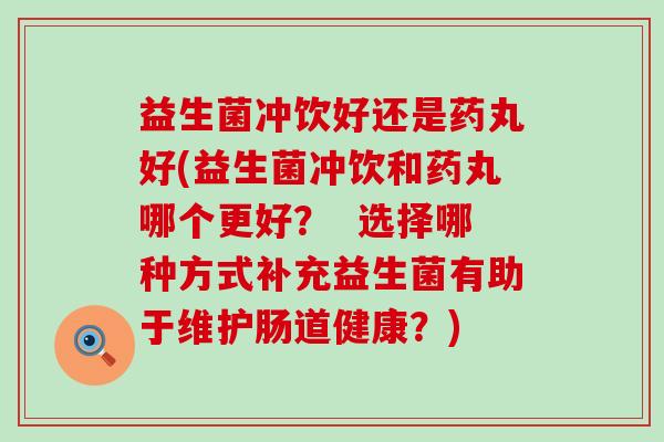 益生菌冲饮好还是药丸好(益生菌冲饮和药丸哪个更好？  选择哪种方式补充益生菌有助于维护肠道健康？)