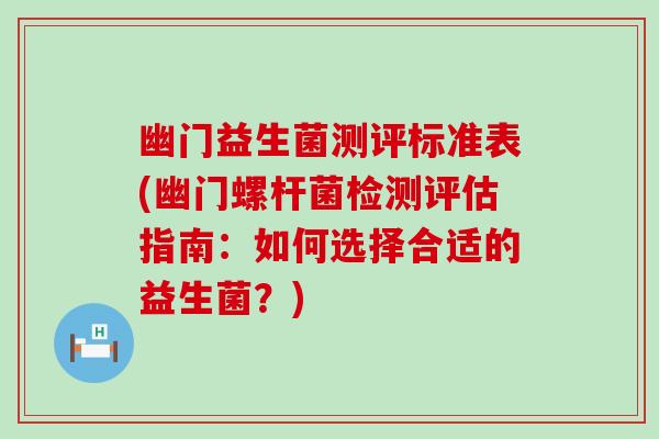 幽门益生菌测评标准表(幽门螺杆菌检测评估指南:如何选择合适的益生菌?) 幽门益生菌测评标准表(幽门螺杆菌检测评估指南:如何选择合适的益生菌?)