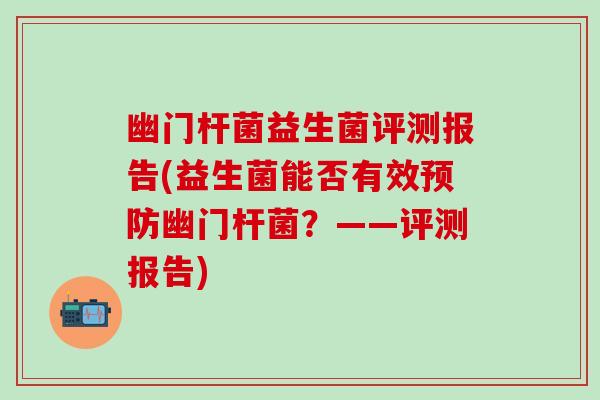 幽门杆菌益生菌评测报告(益生菌能否有效预防幽门杆菌？——评测报告)