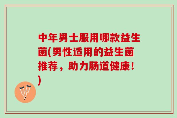 中年男士服用哪款益生菌(男性适用的益生菌推荐，助力肠道健康！)