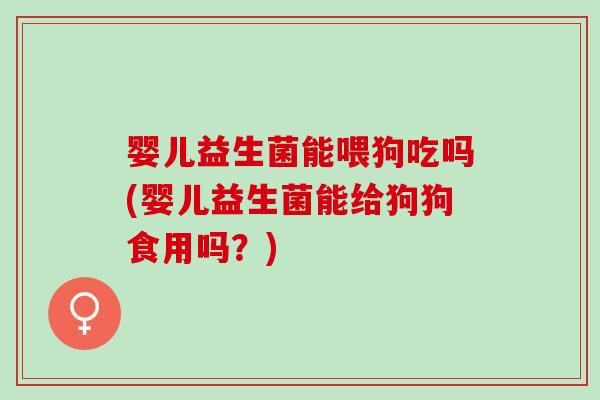 婴儿益生菌能喂狗吃吗(婴儿益生菌能给狗狗食用吗？)