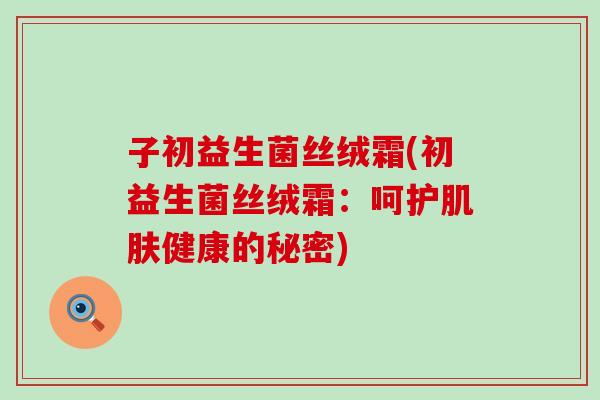 子初益生菌丝绒霜(初益生菌丝绒霜：呵护健康的秘密)