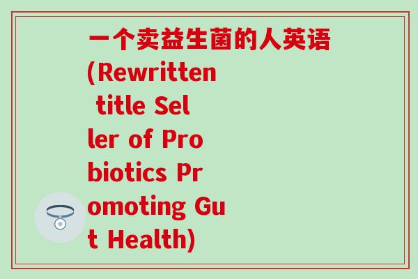 一个卖益生菌的人英语(Rewritten title Seller of Probiotics Promoting Gut Health)