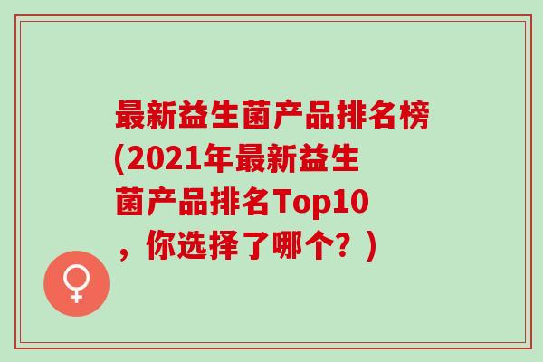 最新益生菌产品排名榜(2021年最新益生菌产品排名Top10，你选择了哪个？)