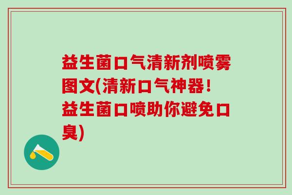 益生菌口气清新剂喷雾图文(清新口气神器！益生菌口喷助你避免口臭)