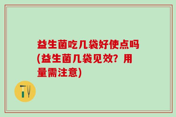 益生菌吃几袋好使点吗(益生菌几袋见效？用量需注意)