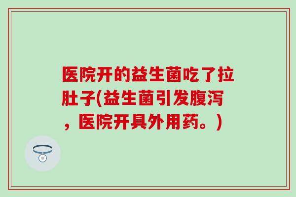 医院开的益生菌吃了拉肚子(益生菌引发腹泻，医院开具外用药。)