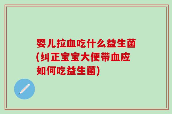 婴儿拉血吃什么益生菌(纠正宝宝大便带血应如何吃益生菌)