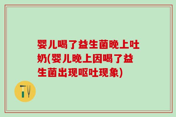 婴儿喝了益生菌晚上吐奶(婴儿晚上因喝了益生菌出现呕吐现象)