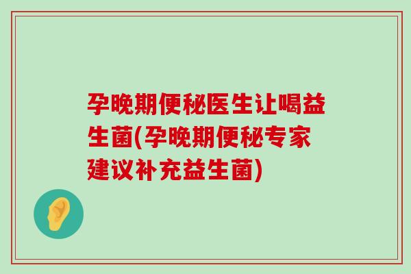 孕晚期便秘医生让喝益生菌(孕晚期便秘专家建议补充益生菌)