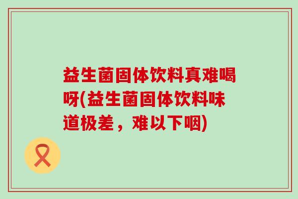 益生菌固体饮料真难喝呀(益生菌固体饮料味道极差，难以下咽)