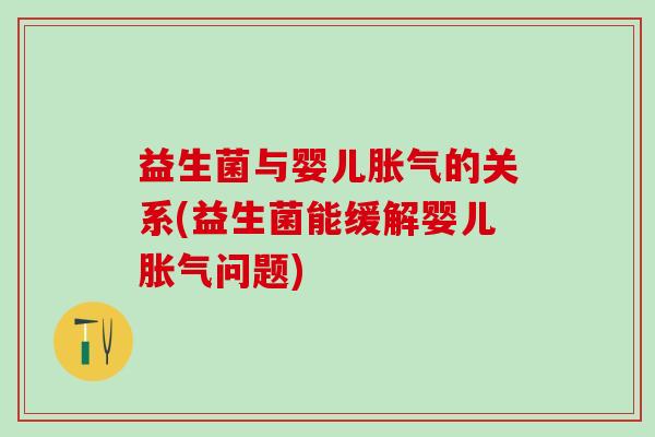 益生菌与婴儿胀气的关系(益生菌能缓解婴儿胀气问题)