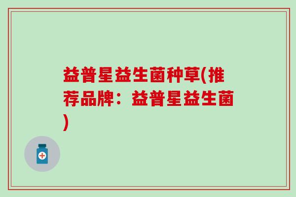 益普星益生菌种草(推荐品牌：益普星益生菌)