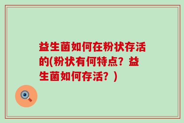益生菌如何在粉状存活的(粉状有何特点？益生菌如何存活？)