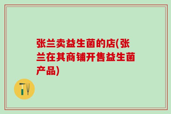 张兰卖益生菌的店(张兰在其商铺开售益生菌产品)