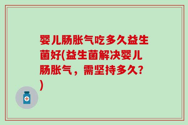 婴儿肠胀气吃多久益生菌好(益生菌解决婴儿肠胀气，需坚持多久？)