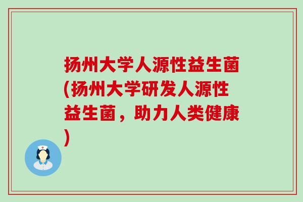 扬州大学人源性益生菌(扬州大学研发人源性益生菌，助力人类健康)