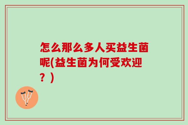 怎么那么多人买益生菌呢(益生菌为何受欢迎？)