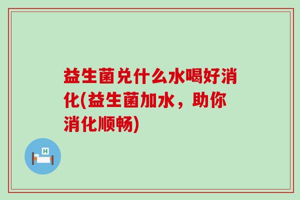 益生菌兑什么水喝好消化(益生菌加水，助你消化顺畅)