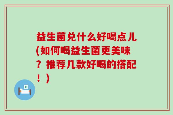 益生菌兑什么好喝点儿(如何喝益生菌更美味？推荐几款好喝的搭配！)