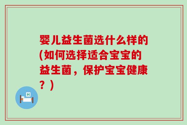 婴儿益生菌选什么样的(如何选择适合宝宝的益生菌，保护宝宝健康？)