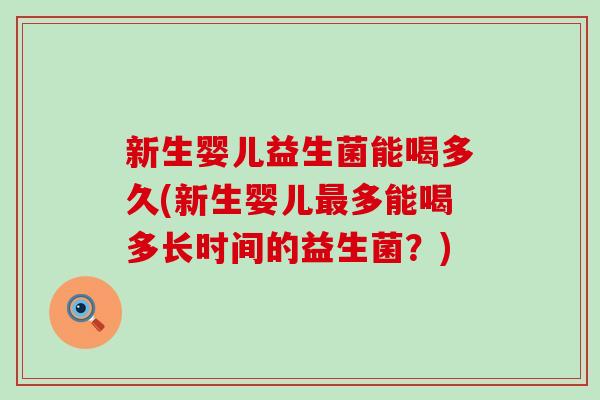 新生婴儿益生菌能喝多久(新生婴儿最多能喝多长时间的益生菌？)