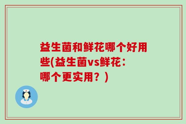 益生菌和鲜花哪个好用些(益生菌vs鲜花:哪个更实用?) 益生菌和鲜花哪个好用些(益生菌vs鲜花:哪个更实用?)