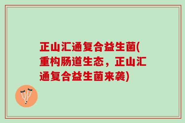 正山汇通复合益生菌(重构肠道生态,正山汇通复合益生菌来袭) 正山汇通复合益生菌(重构肠道生态,正山汇通复合益生菌来袭)