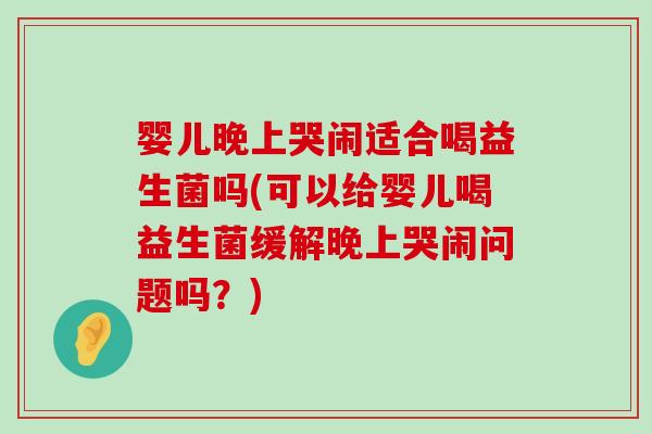 婴儿晚上哭闹适合喝益生菌吗(可以给婴儿喝益生菌缓解晚上哭闹问题吗？)