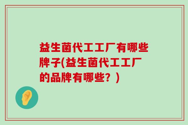 益生菌代工工厂有哪些牌子(益生菌代工工厂的品牌有哪些？)