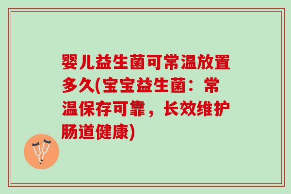 婴儿益生菌可常温放置多久(宝宝益生菌：常温保存可靠，长效维护肠道健康)