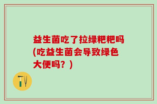 益生菌吃了拉绿粑粑吗(吃益生菌会导致绿色大便吗？)