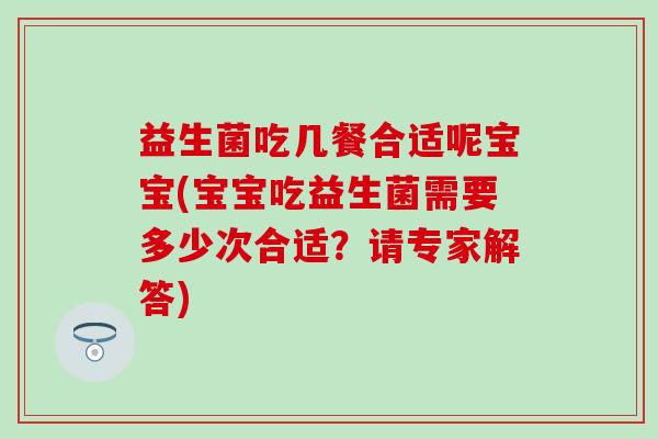 益生菌吃几餐合适呢宝宝(宝宝吃益生菌需要多少次合适？请专家解答)