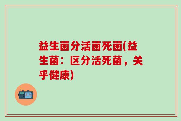 益生菌分活菌死菌(益生菌:区分活死菌,关乎健康) 益生菌分活菌死菌(益生菌:区分活死菌,关乎健康)