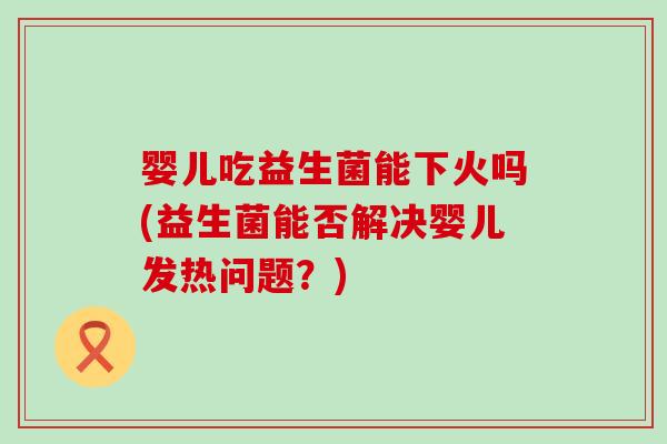 婴儿吃益生菌能下火吗(益生菌能否解决婴儿发热问题?) 婴儿吃益生菌能下火吗(益生菌能否解决婴儿发热问题?)