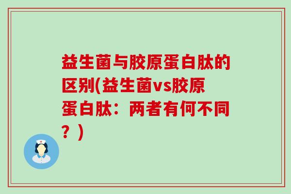 益生菌与胶原蛋白肽的区别(益生菌vs胶原蛋白肽:两者有何不同?) 益生菌与胶原蛋白肽的区别(益生菌vs胶原蛋白肽:两者有何不同?)