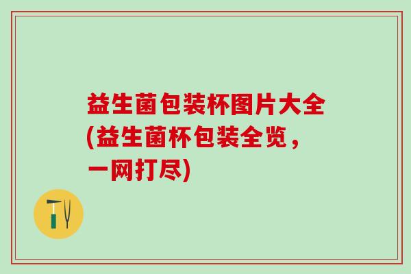 益生菌包装杯图片大全(益生菌杯包装全览，一网打尽)
