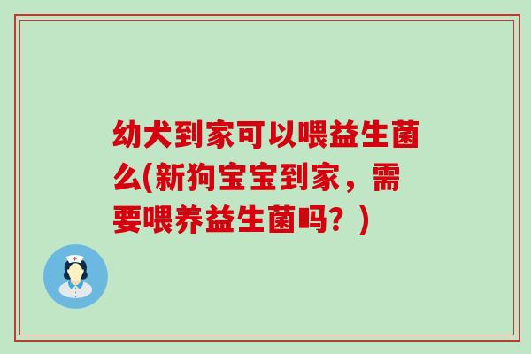 幼犬到家可以喂益生菌么(新狗宝宝到家，需要喂养益生菌吗？)
