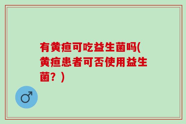 有黄疸可吃益生菌吗(黄疸患者可否使用益生菌？)