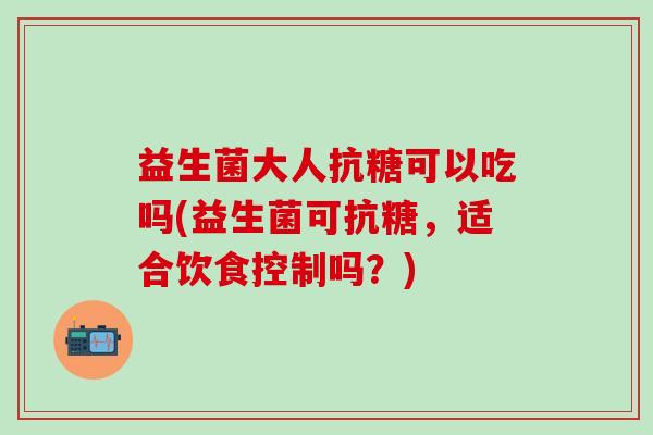 益生菌大人抗糖可以吃吗(益生菌可抗糖，适合饮食控制吗？)