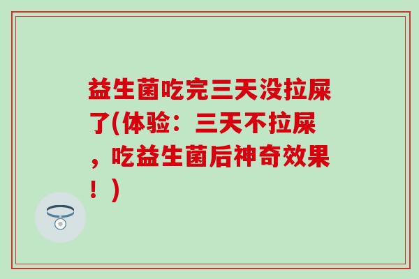 益生菌吃完三天没拉屎了(体验：三天不拉屎，吃益生菌后神奇效果！)