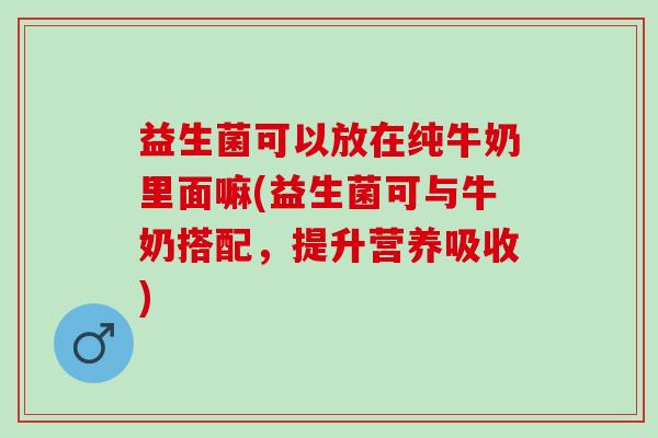 益生菌可以放在纯牛奶里面嘛(益生菌可与牛奶搭配，提升营养吸收)