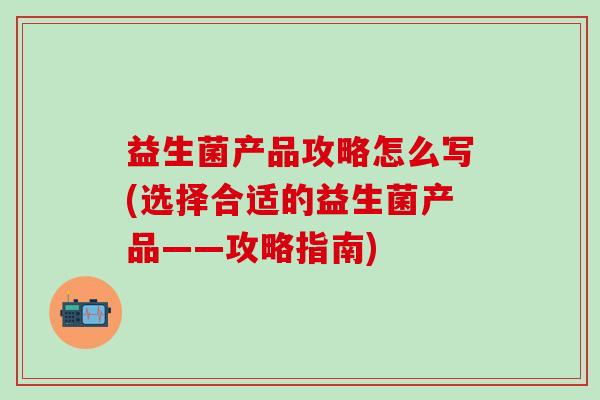 益生菌产品攻略怎么写(选择合适的益生菌产品——攻略指南)