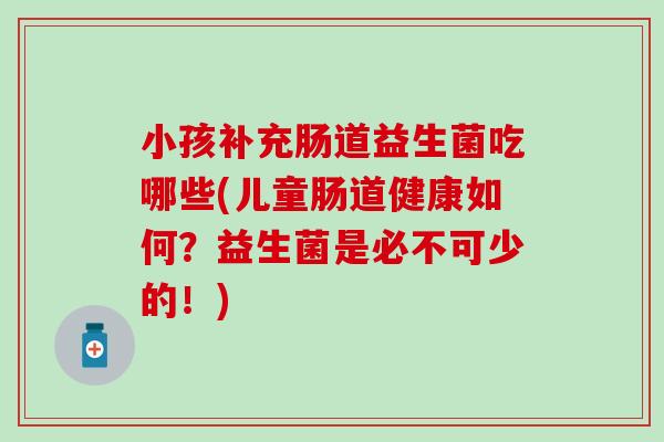 小孩补充肠道益生菌吃哪些(儿童肠道健康如何？益生菌是必不可少的！)