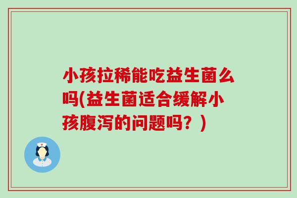小孩拉稀能吃益生菌么吗(益生菌适合缓解小孩腹泻的问题吗？)