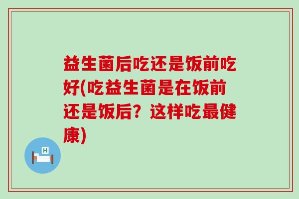 益生菌后吃还是饭前吃好(吃益生菌是在饭前还是饭后？这样吃健康)