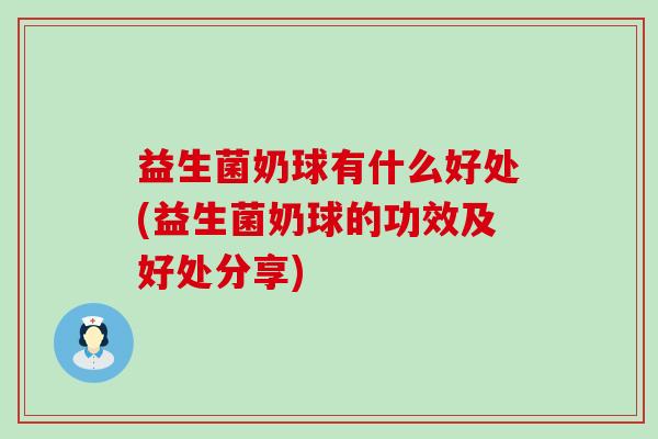 益生菌奶球有什么好处(益生菌奶球的功效及好处分享)