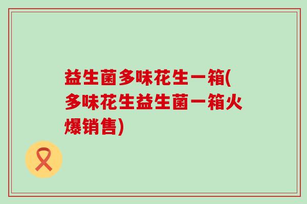 益生菌多味花生一箱(多味花生益生菌一箱火爆销售)